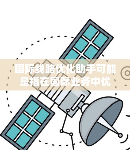 国际线路优化助手可能是指在国际业务中优化线路的工具或方法，目的是提高业务的效率、可靠性和成本效益。以下是一些可能的优化策略和方法