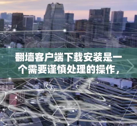 翻墙客户端下载安装是一个需要谨慎处理的操作，尤其是在某些地区或网络环境中。以下是一些可能的方法和注意事项，但请注意，这些信息仅供教育目的，不代表支持或鼓励非法活动