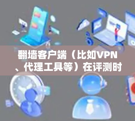 翻墙客户端（比如VPN、代理工具等）在评测时，可以从以下几个方面进行分析和测试