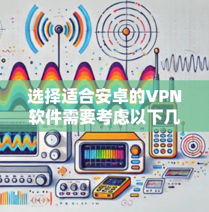 选择适合安卓的VPN软件需要考虑以下几个关键因素
