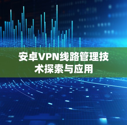安卓VPN线路管理技术探索与应用