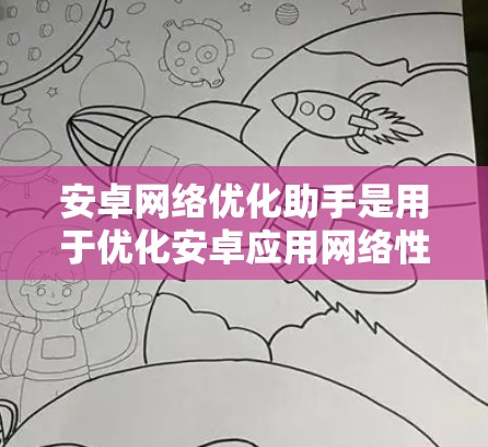 安卓网络优化助手是用于优化安卓应用网络性能的工具或库，帮助开发者更高效地管理网络资源，提升应用的性能和用户体验。以下是一些常见的安卓网络优化方法和工具