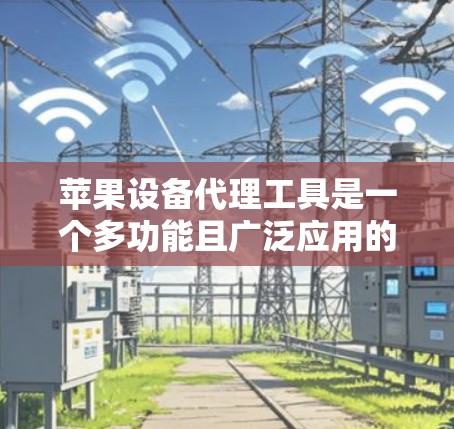 苹果设备代理工具是一个多功能且广泛应用的解决方案，旨在帮助用户有效管理和维护他们的苹果设备。以下是对苹果设备代理工具的详细分析和建议