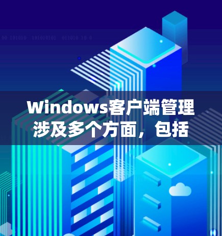Windows客户端管理涉及多个方面，包括操作系统的设置、用户权限管理、软件安装和更新等。以下是Windows客户端管理的主要内容和步骤