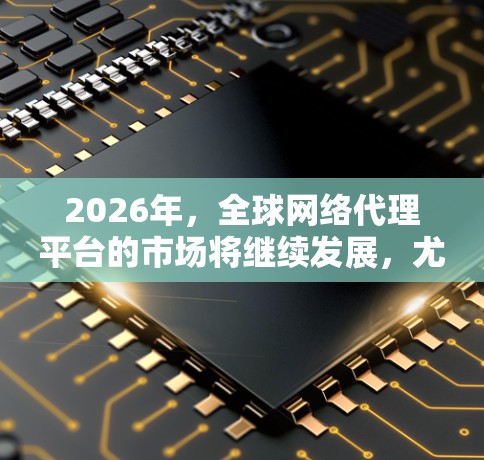 2026年，全球网络代理平台的市场将继续发展，尤其是在随着数字化和全球化进程加速的背景下。以下是一些关于2026年全球网络代理平台可能发展的方向和趋势的分析