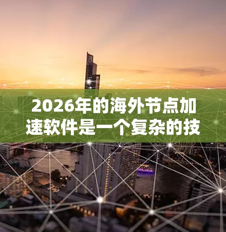 2026年的海外节点加速软件是一个复杂的技术领域，涉及多个方面的优化和功能。以下是一些关键点和建议，帮助您更好地理解和选择适合的解决方案