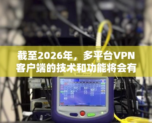 截至2026年，多平台VPN客户端的技术和功能将会有显著的进步和变化。以下是一些可能的发展方向和推荐
