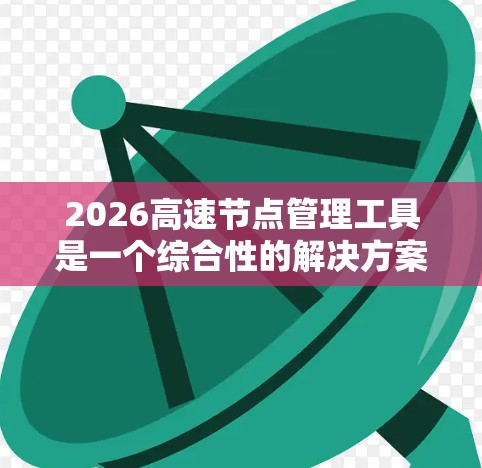 2026高速节点管理工具是一个综合性的解决方案，旨在优化高速公路服务节点的运营效率和服务质量。以下是该工具的详细介绍和结构