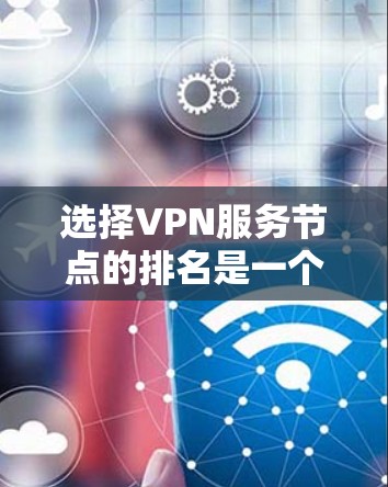选择VPN服务节点的排名是一个综合多个因素的过程，以下是根据当前信息整理的实时排行情况