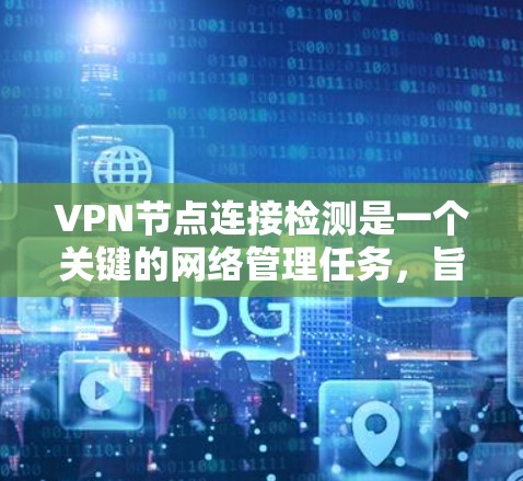 VPN节点连接检测是一个关键的网络管理任务，旨在确保用户连接到最优的VPN节点，以优化性能和稳定性。以下是对该问题的详细分析和解决方案