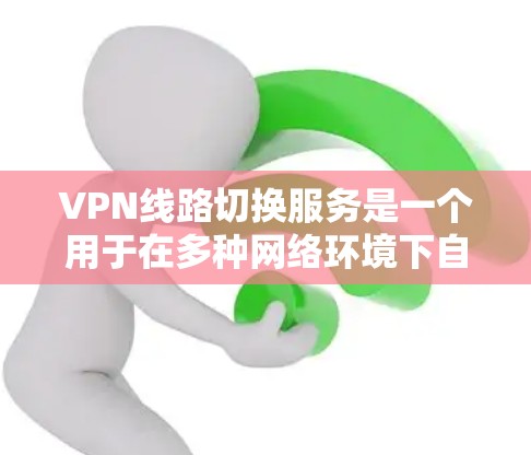 VPN线路切换服务是一个用于在多种网络环境下自动切换VPN连接，以确保数据安全、稳定传输和访问控制的解决方案。以下是对该服务的详细分析和总结