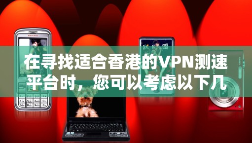 在寻找适合香港的VPN测速平台时，您可以考虑以下几个方面