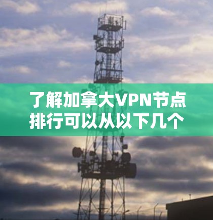 了解加拿大VPN节点排行可以从以下几个方面进行分析