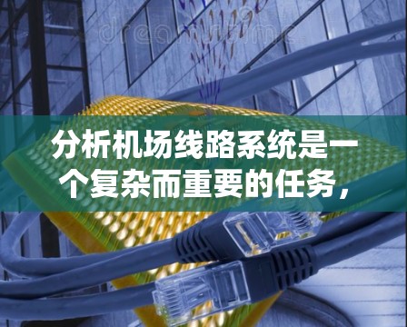 分析机场线路系统是一个复杂而重要的任务，涉及多个方面和步骤。以下是一个有条理的分析框架，帮助您全面评估和优化机场线路系统