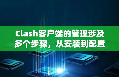 Clash客户端的管理涉及多个步骤，从安装到配置再到故障排除和优化。以下是详细的步骤指南