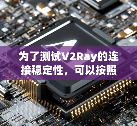 为了测试V2Ray的连接稳定性，可以按照以下步骤进行