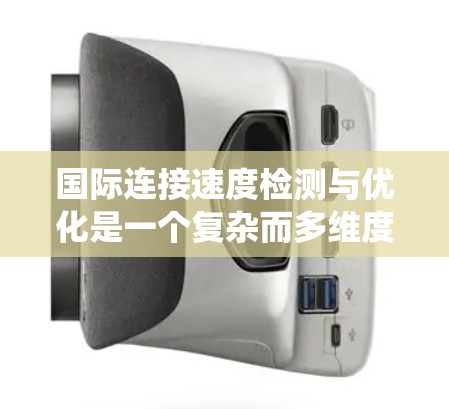 国际连接速度检测与优化是一个复杂而多维度的任务，涉及技术、网络架构、政策等多个方面。以下是对该问题的系统性分析和解决方案