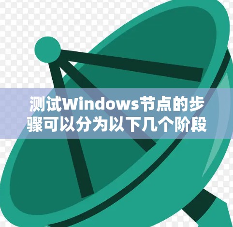 测试Windows节点的步骤可以分为以下几个阶段，确保节点在各个方面都能正常运行