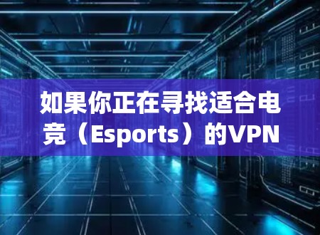 如果你正在寻找适合电竞（Esports）的VPN服务提供商或评测平台，以下是一些相关信息和建议