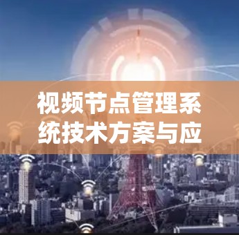 视频节点管理系统技术方案与应用场景分析