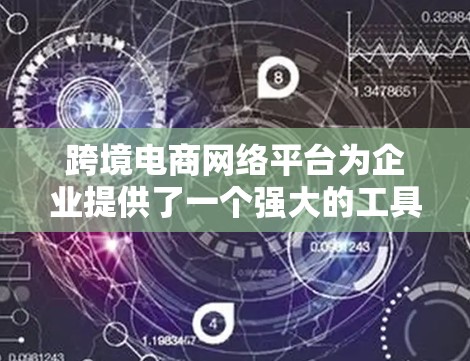 跨境电商网络平台为企业提供了一个强大的工具包，帮助他们在全球范围内扩展业务。以下是对跨境电商网络平台的详细分析