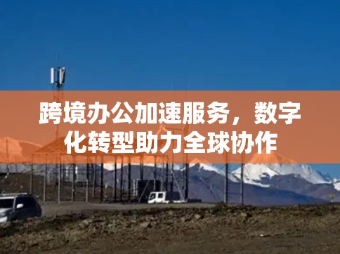 跨境办公加速服务，数字化转型助力全球协作