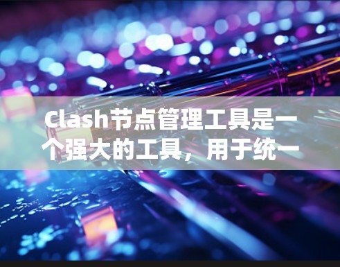 Clash节点管理工具是一个强大的工具，用于统一管理和监控多个Clash节点的状态、配置和故障。以下是对该工具的详细分析和使用建议