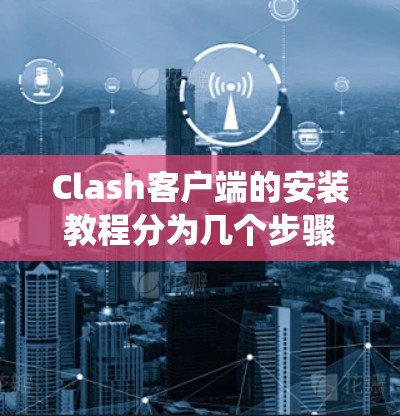 Clash客户端的安装教程分为几个步骤，根据你的操作系统选择不同的安装方法。以下是详细的安装步骤