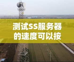 测试SS服务器的速度可以按照以下步骤进行
