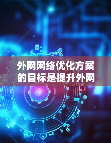 外网网络优化方案的目标是提升外网的性能、稳定性和安全性，以满足业务对外网的高性能需求。以下是一个全面的外网网络优化方案，涵盖了多个关键方面