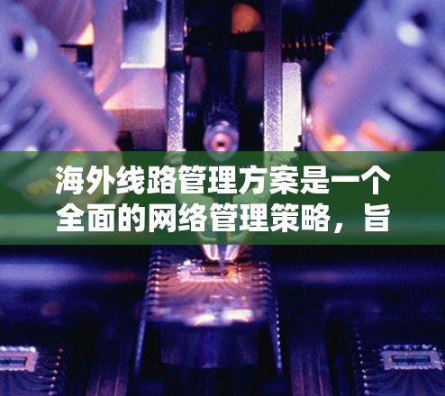 海外线路管理方案是一个全面的网络管理策略，旨在确保企业在海外市场的业务稳定运行和数据安全。以下是一个详细的方案框架