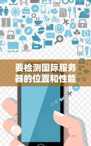 要检测国际服务器的位置和性能，可以使用以下几种工具和服务