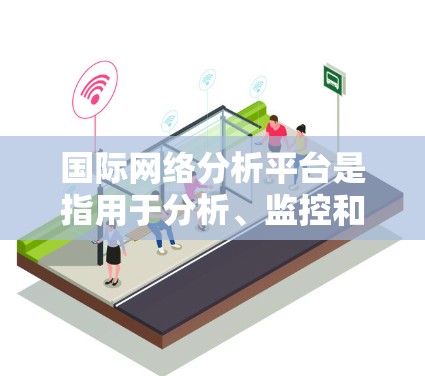 国际网络分析平台是指用于分析、监控和研究国际网络环境的工具或平台。这些平台通常用于企业、政府、研究机构等场景，以了解全球网络趋势、社交媒体动态、国际关系发展等
