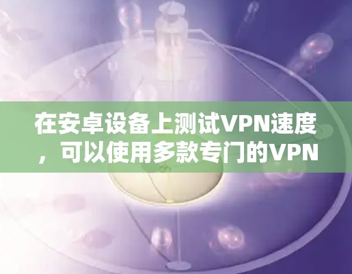 在安卓设备上测试VPN速度，可以使用多款专门的VPN测速软件。以下是一些推荐的安卓VPN测速软件，供您参考