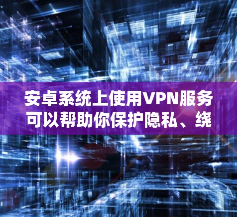 安卓系统上使用VPN服务可以帮助你保护隐私、绕过地区限制或访问受限的网络资源。以下是一些推荐的安卓VPN服务和使用方法