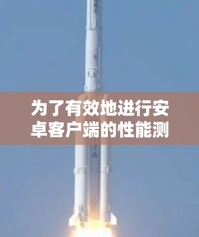 为了有效地进行安卓客户端的性能测试，可以按照以下步骤进行