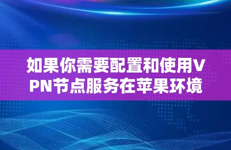 如果你需要配置和使用VPN节点服务在苹果环境中，以下是一些可能的步骤和建议