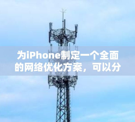 为iPhone制定一个全面的网络优化方案，可以分为以下几个步骤，每个步骤都需要仔细考虑和调整，以达到最佳的网络性能和电池寿命。以下是一个有条理的优化方案