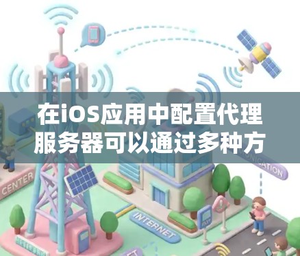 在iOS应用中配置代理服务器可以通过多种方法实现，以下是几种常见的方法及其优缺点