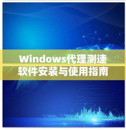 Windows代理测速软件安装与使用指南