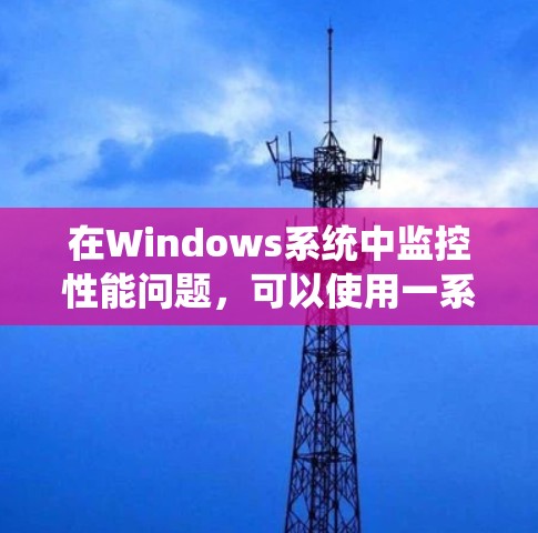 在Windows系统中监控性能问题，可以使用一系列工具来帮助分析资源使用情况。以下是根据您的需求整理的工具分类和建议