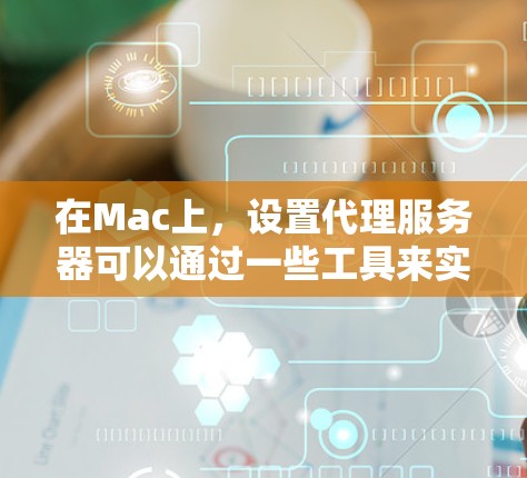 在Mac上，设置代理服务器可以通过一些工具来实现。以下是一些常用的Mac代理软件工具和使用方法