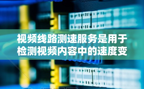 视频线路测速服务是用于检测视频内容中的速度变动，确保视频流传输的稳定性的重要工具。以下是对这一服务的详细分析和总结