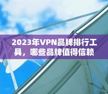 2023年VPN品牌排行工具，哪些品牌值得信赖？