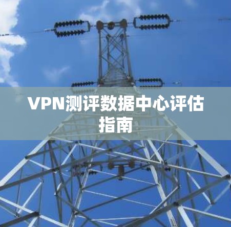 VPN测评数据中心评估指南