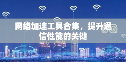 网络加速工具合集，提升通信性能的关键