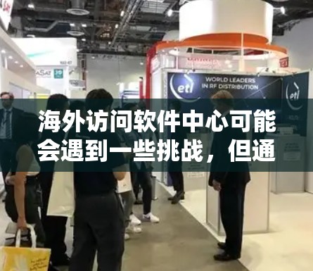 海外访问软件中心可能会遇到一些挑战，但通过以下方法可以有效解决这些问题