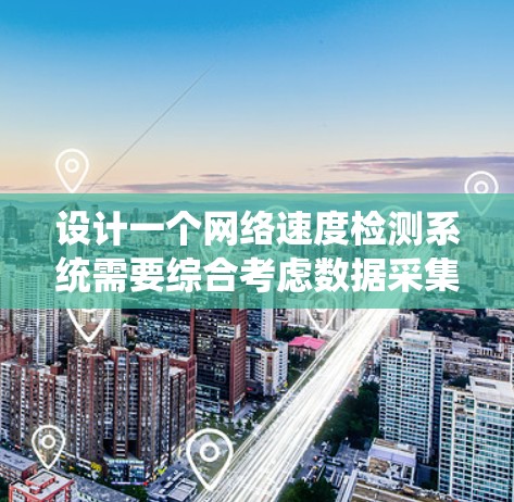 设计一个网络速度检测系统需要综合考虑数据采集、处理、分析、可视化和系统架构等多个方面。以下是一个逐步的设计方案