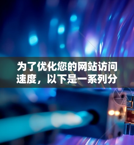 为了优化您的网站访问速度，以下是一系列分步骤的建议，帮助您全面解决问题，提升用户体验和转化率