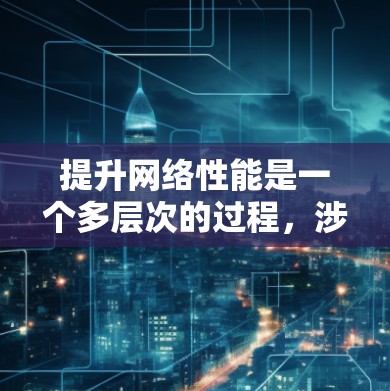 提升网络性能是一个多层次的过程，涉及技术、策略和资源管理等多个方面。以下是一个有条理的网络性能提升方案，结合了上述思考过程和相关研究